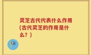 灵芝古代代表什么作用(古代灵芝的作用是什么？)