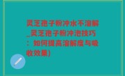 灵芝孢子粉冲水不溶解_灵芝孢子粉冲泡技巧：如何提高溶解度与吸收效果)