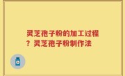 灵芝孢子粉的加工过程？灵芝孢子粉制作法