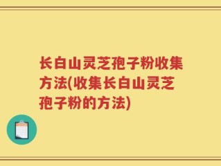 长白山灵芝孢子粉收集方法(收集长白山灵芝孢子粉的方法)