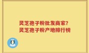 灵芝孢子粉批发商家？灵芝孢子粉产地排行榜