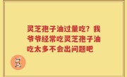 灵芝孢子油过量吃？我爷爷经常吃灵芝孢子油吃太多不会出问题吧