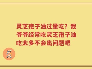 灵芝孢子油过量吃？我爷爷经常吃灵芝孢子油吃太多不会出问题吧