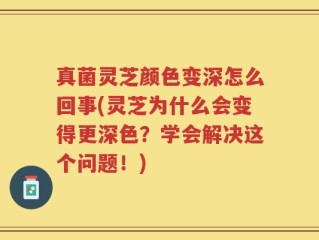 真菌灵芝颜色变深怎么回事(灵芝为什么会变得更深色？学会解决这个问题！)