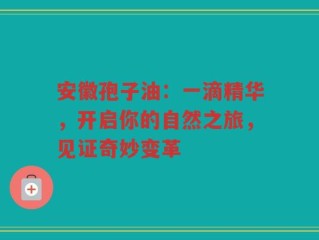 安徽孢子油：一滴精华，开启你的自然之旅，见证奇妙变革