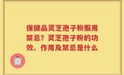 保健品灵芝孢子粉服用禁忌？灵芝孢子粉的功效、作用及禁忌是什么
