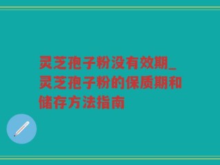 灵芝孢子粉没有效期_灵芝孢子粉的保质期和储存方法指南