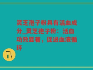灵芝孢子粉具有活血成分_灵芝孢子粉：活血功效显著，促进血液循环