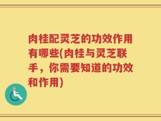 肉桂配灵芝的功效作用有哪些(肉桂与灵芝联手，你需要知道的功效和作用)