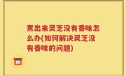 煮出来灵芝没有香味怎么办(如何解决灵芝没有香味的问题)
