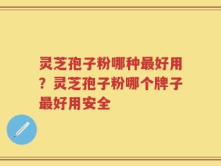灵芝孢子粉哪种最好用？灵芝孢子粉哪个牌子最好用安全