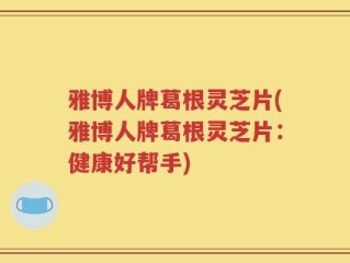 雅博人牌葛根灵芝片(雅博人牌葛根灵芝片：健康好帮手)