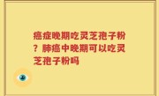 癌症晚期吃灵芝孢子粉？肺癌中晚期可以吃灵芝孢子粉吗