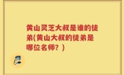 黄山灵芝大叔是谁的徒弟(黄山大叔的徒弟是哪位名师？)