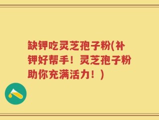 缺钾吃灵芝孢子粉(补钾好帮手！灵芝孢子粉助你充满活力！)