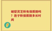 破壁灵芝粉有保质期吗？孢子粉保质期多长时间