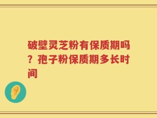 破壁灵芝粉有保质期吗？孢子粉保质期多长时间