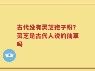 古代没有灵芝孢子粉？灵芝是古代人说的仙草吗