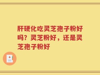 肝硬化吃灵芝孢子粉好吗？灵芝粉好，还是灵芝孢子粉好