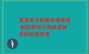 灵芝孢子粉能补哪些虚 解析其对不同体虚状况的补益作用
