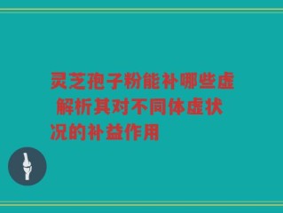 灵芝孢子粉能补哪些虚 解析其对不同体虚状况的补益作用