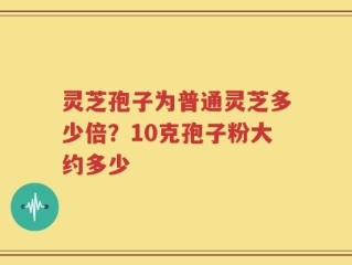 灵芝孢子为普通灵芝多少倍？10克孢子粉大约多少