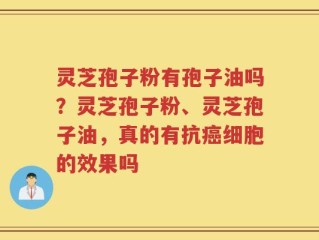灵芝孢子粉有孢子油吗？灵芝孢子粉、灵芝孢子油，真的有抗癌细胞的效果吗