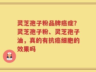 灵芝孢子粉品牌癌症？灵芝孢子粉、灵芝孢子油，真的有抗癌细胞的效果吗