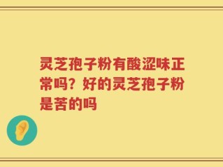 灵芝孢子粉有酸涩味正常吗？好的灵芝孢子粉是苦的吗