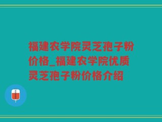 福建农学院灵芝孢子粉价格_福建农学院优质灵芝孢子粉价格介绍