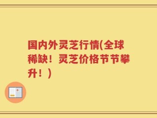 国内外灵芝行情(全球稀缺！灵芝价格节节攀升！)