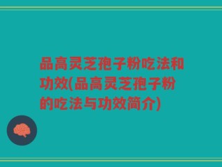 品高灵芝孢子粉吃法和功效(品高灵芝孢子粉的吃法与功效简介)
