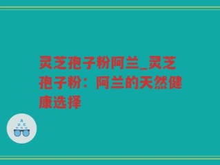 灵芝孢子粉阿兰_灵芝孢子粉：阿兰的天然健康选择