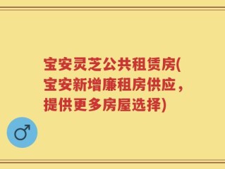 宝安灵芝公共租赁房(宝安新增廉租房供应，提供更多房屋选择)