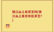 镇江山上有灵芝吗(镇江山上是否存在灵芝？)