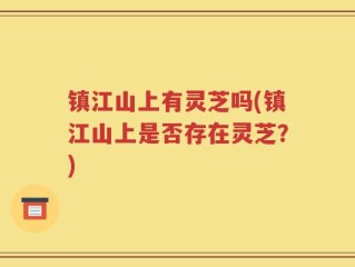 镇江山上有灵芝吗(镇江山上是否存在灵芝？)