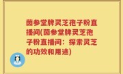 茵参堂牌灵芝孢子粉直播间(茵参堂牌灵芝孢子粉直播间：探索灵芝的功效和用途)