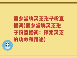 茵参堂牌灵芝孢子粉直播间(茵参堂牌灵芝孢子粉直播间：探索灵芝的功效和用途)