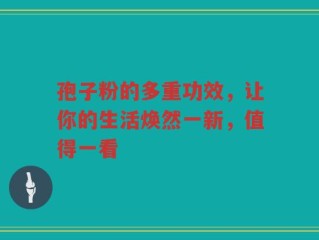 孢子粉的多重功效，让你的生活焕然一新，值得一看
