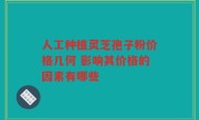人工种植灵芝孢子粉价格几何 影响其价格的因素有哪些