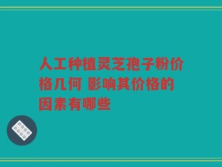 人工种植灵芝孢子粉价格几何 影响其价格的因素有哪些