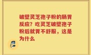 破壁灵芝孢子粉的肠胃反应？吃灵芝破壁孢子粉后就胃不舒服，这是为什么