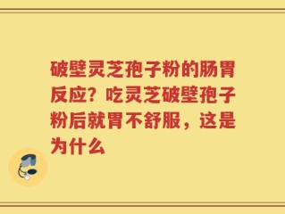 破壁灵芝孢子粉的肠胃反应？吃灵芝破壁孢子粉后就胃不舒服，这是为什么