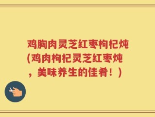 鸡胸肉灵芝红枣枸杞炖(鸡肉枸杞灵芝红枣炖，美味养生的佳肴！)