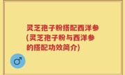 灵芝孢子粉搭配西洋参(灵芝孢子粉与西洋参的搭配功效简介)