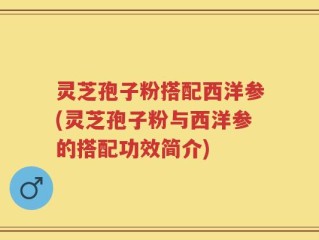 灵芝孢子粉搭配西洋参(灵芝孢子粉与西洋参的搭配功效简介)
