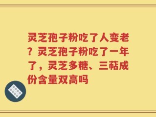 灵芝孢子粉吃了人变老？灵芝孢子粉吃了一年了，灵芝多糖、三萜成份含量双高吗