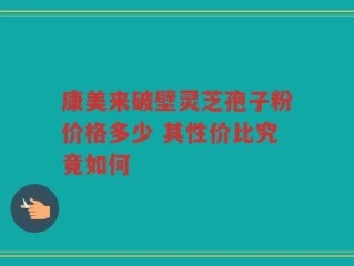 康美来破壁灵芝孢子粉价格多少 其性价比究竟如何