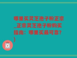 哪里买灵芝孢子粉正宗_正宗灵芝孢子粉购买指南：哪里买最可靠？)