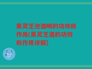黑灵芝泡酒喝的功效和作用(黑灵芝酒的功效和作用详解)